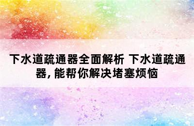 下水道疏通器全面解析 下水道疏通器, 能帮你解决堵塞烦恼